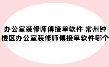 办公室装修师傅接单软件 常州钟楼区办公室装修师傅接单软件哪个好